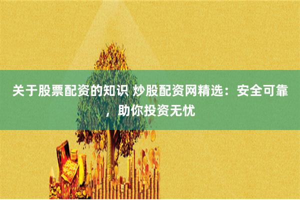 关于股票配资的知识 炒股配资网精选：安全可靠，助你投资无忧