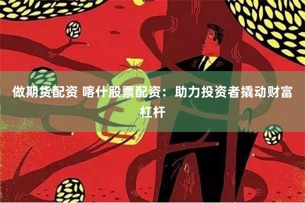 做期货配资 喀什股票配资：助力投资者撬动财富杠杆