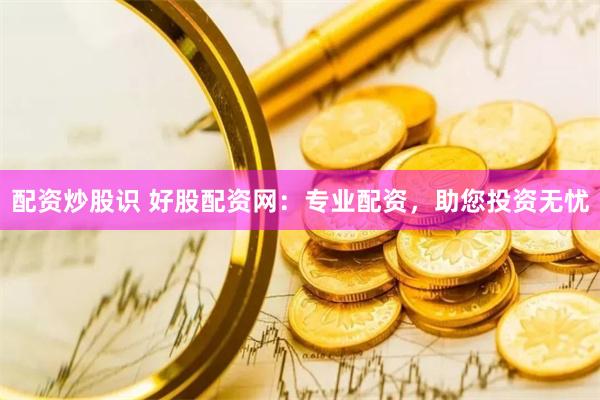 配资炒股识 好股配资网：专业配资，助您投资无忧