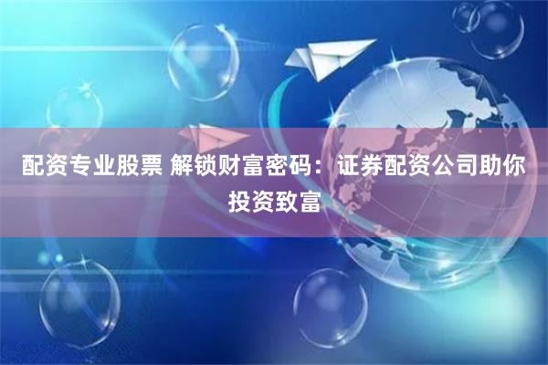配资专业股票 解锁财富密码：证券配资公司助你投资致富