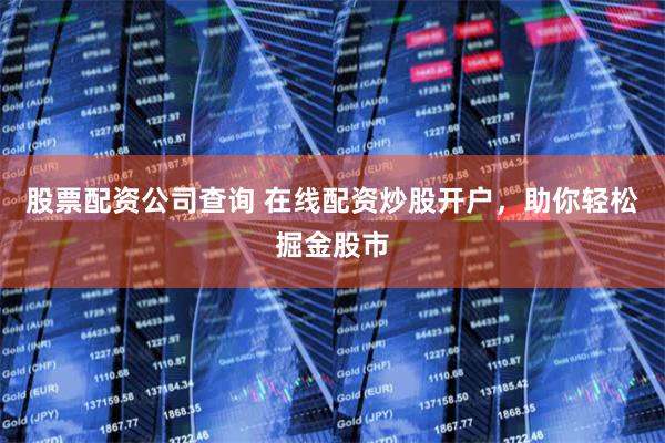 股票配资公司查询 在线配资炒股开户，助你轻松掘金股市