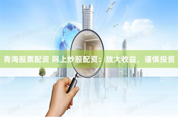 青海股票配资 网上炒股配资：放大收益，谨慎投资