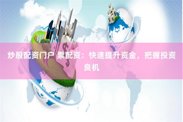 炒股配资门户 票配资：快速提升资金，把握投资良机
