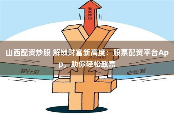 山西配资炒股 解锁财富新高度：股票配资平台App，助你轻松致富