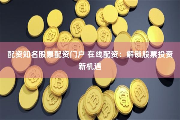 配资知名股票配资门户 在线配资：解锁股票投资新机遇