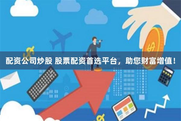 配资公司炒股 股票配资首选平台，助您财富增值！