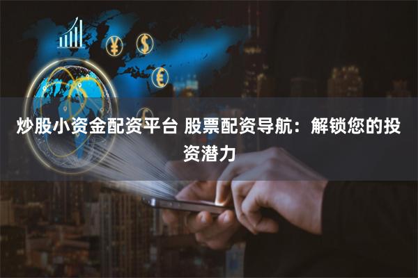 炒股小资金配资平台 股票配资导航：解锁您的投资潜力