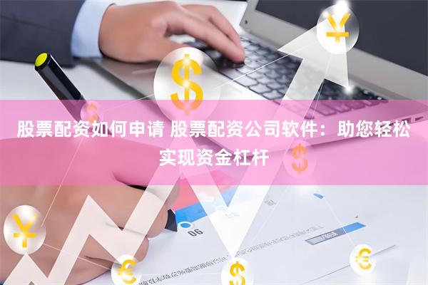 股票配资如何申请 股票配资公司软件：助您轻松实现资金杠杆