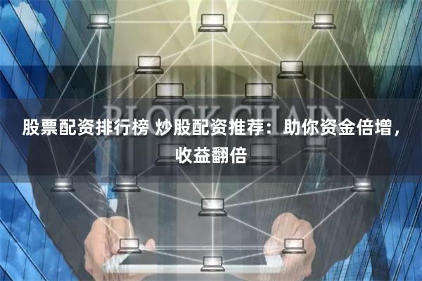 股票配资排行榜 炒股配资推荐：助你资金倍增，收益翻倍