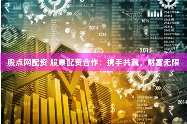股点网配资 股票配资合作：携手共赢，财富无限