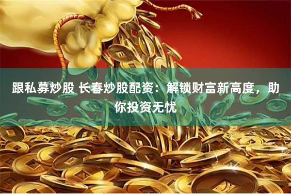 跟私募炒股 长春炒股配资:解锁财富新高度,助你投资无忧