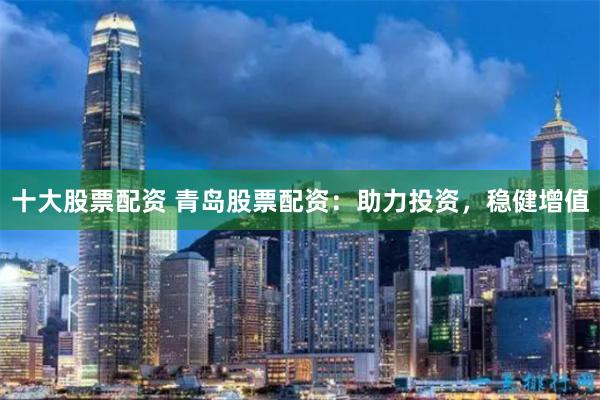 十大股票配资 青岛股票配资:助力投资,稳健增值