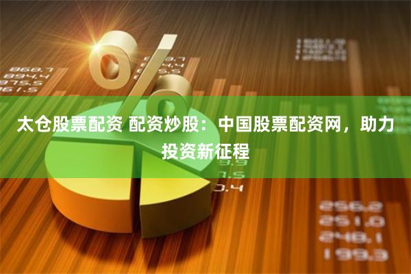 太仓股票配资 配资炒股：中国股票配资网，助力投资新征程