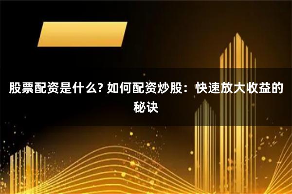 股票配资是什么? 如何配资炒股：快速放大收益的秘诀