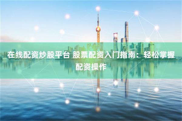 在线配资炒股平台 股票配资入门指南：轻松掌握配资操作