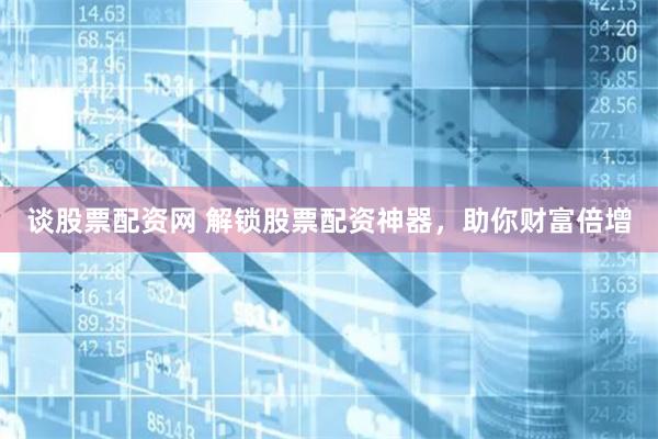 谈股票配资网 解锁股票配资神器，助你财富倍增