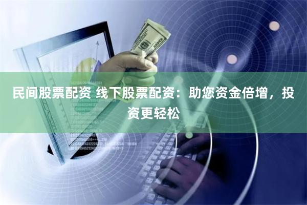 民间股票配资 线下股票配资：助您资金倍增，投资更轻松