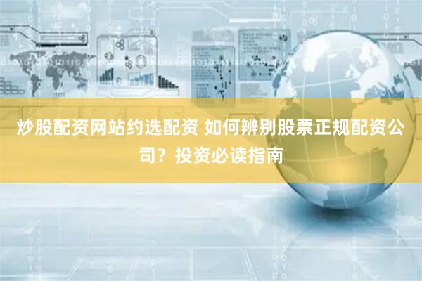 炒股配资网站约选配资 如何辨别股票正规配资公司？投资必读指南