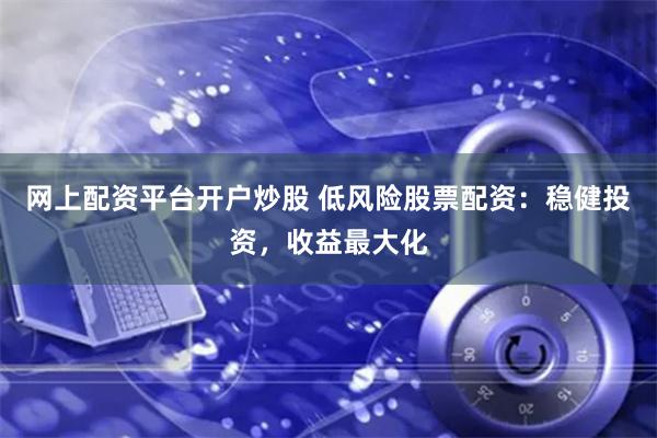 网上配资平台开户炒股 低风险股票配资：稳健投资，收益最大化