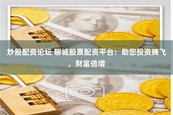 炒股配资论坛 聊城股票配资平台:助您投资腾飞,财富倍增