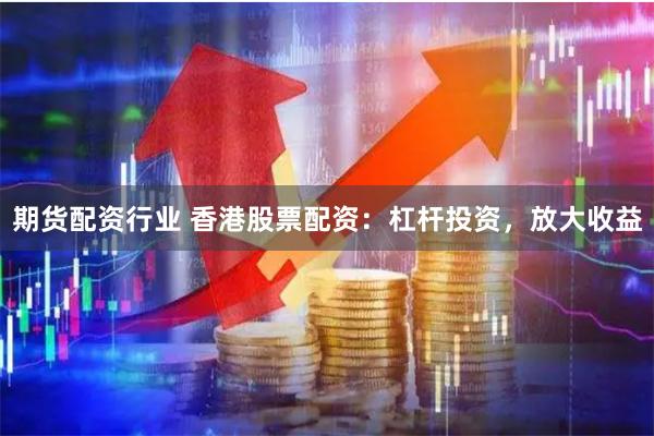 期货配资行业 香港股票配资：杠杆投资，放大收益