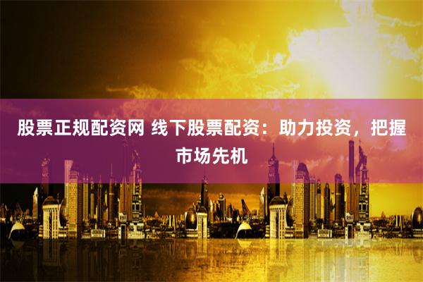 股票正规配资网 线下股票配资：助力投资，把握市场先机