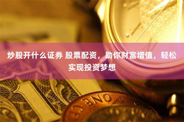 炒股开什么证券 股票配资,助你财富增值,轻松实现投资梦想