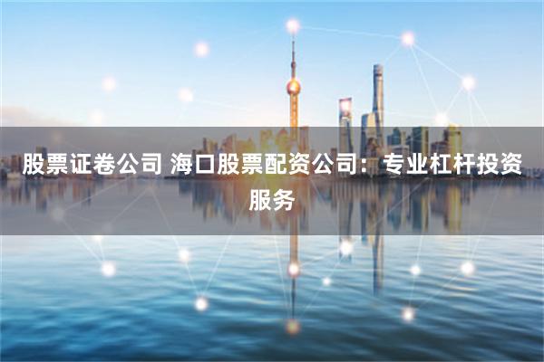 股票证卷公司 海口股票配资公司：专业杠杆投资服务