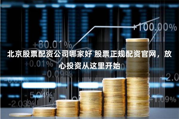 北京股票配资公司哪家好 股票正规配资官网，放心投资从这里开始