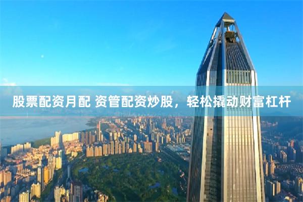 股票配资月配 资管配资炒股，轻松撬动财富杠杆