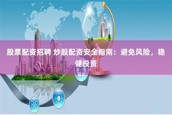股票配资招聘 炒股配资安全指南：避免风险，稳健投资