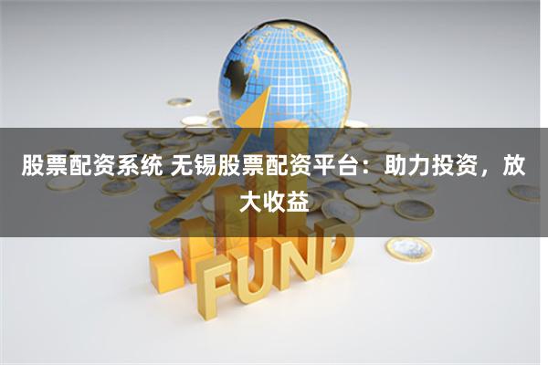 股票配资系统 无锡股票配资平台：助力投资，放大收益
