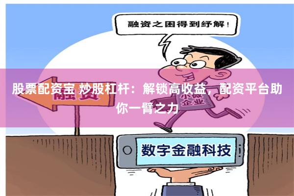 股票配资宝 炒股杠杆：解锁高收益，配资平台助你一臂之力