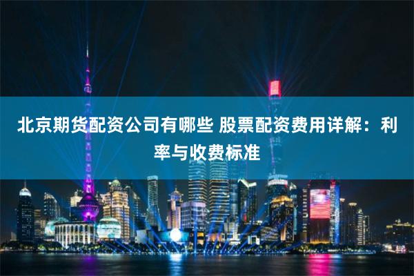 北京期货配资公司有哪些 股票配资费用详解：利率与收费标准