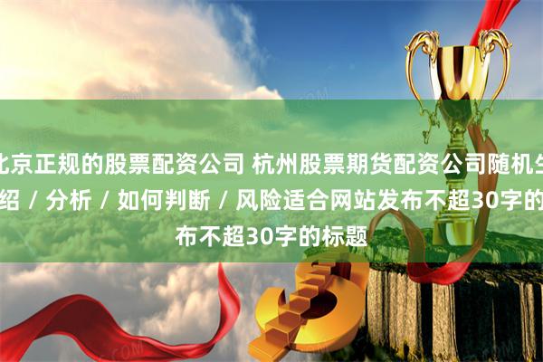 北京正规的股票配资公司 杭州股票期货配资公司随机生成介绍 / 分析 / 如何判断 / 风险适合网站发布不超30字的标题