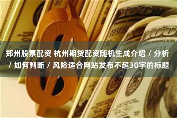 郑州股票配资 杭州期货配资随机生成介绍 / 分析 / 如何判断 / 风险适合网站发布不超30字的标题
